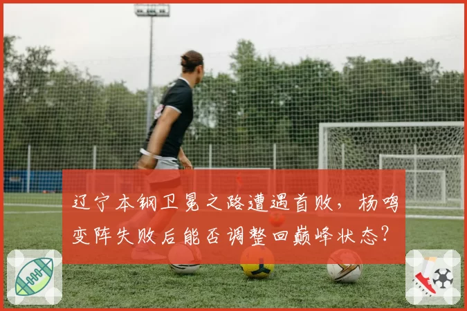 辽宁本钢卫冕之路遭遇首败，杨鸣变阵失败后能否调整回巅峰状态？