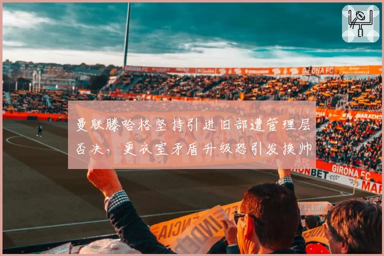 曼联滕哈格坚持引进旧部遭管理层否决，更衣室矛盾升级恐引发换帅风波