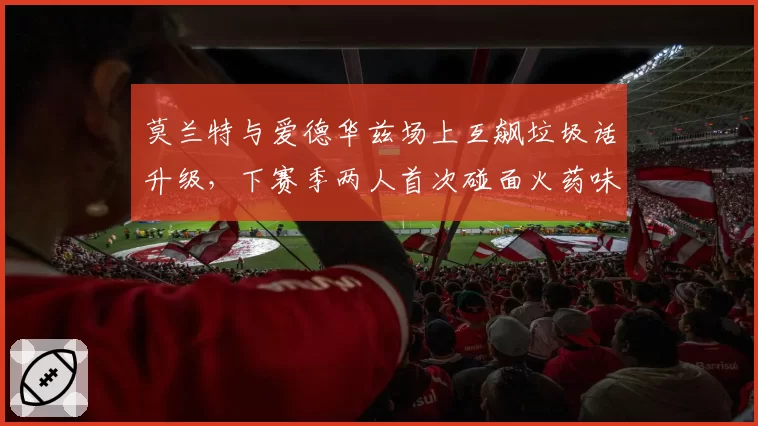 莫兰特与爱德华兹场上互飙垃圾话升级,下赛季两人首次碰面火药味几何?