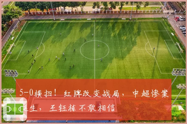 5-0横扫！红牌改变战局，中超惨案诞生，王钰栋不敢相信