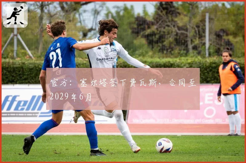 官方：塞尔塔签下费瓦斯，合同至2029年6月