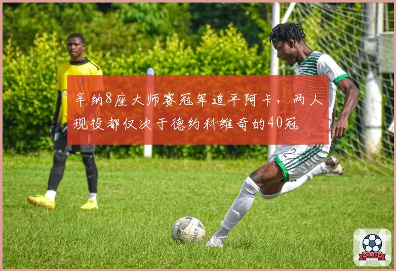辛纳8座大师赛冠军追平阿卡,两人现役都仅次于德约科维奇的40冠