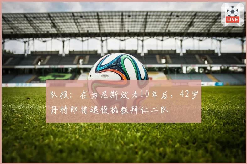 队报：在为尼斯效力10年后，42岁丹特即将退役执教拜仁二队