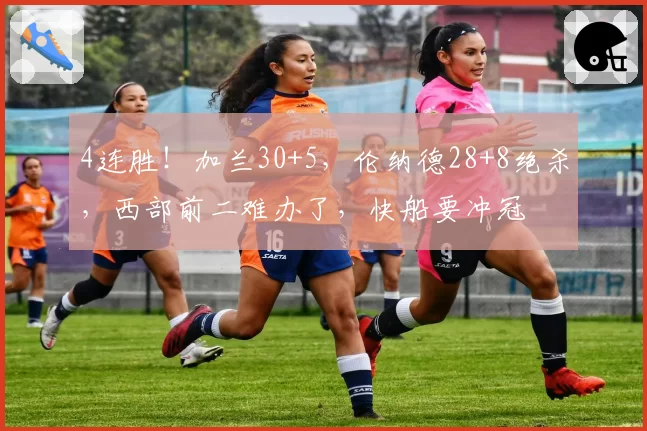 4连胜!加兰30+5,伦纳德28+8绝杀,西部前二难办了,快船要冲冠