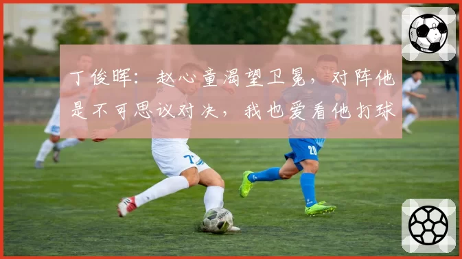 丁俊晖：赵心童渴望卫冕，对阵他是不可思议对决，我也爱看他打球