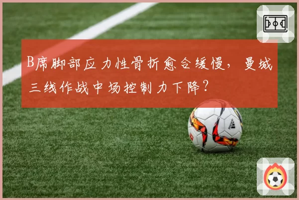 B席脚部应力性骨折愈合缓慢，曼城三线作战中场控制力下降？