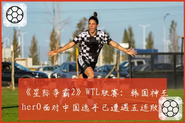 《星际争霸2》WTL联赛：韩国神王herO面对中国选手已遭遇五连败，种族对抗劣势真的无法扭转？