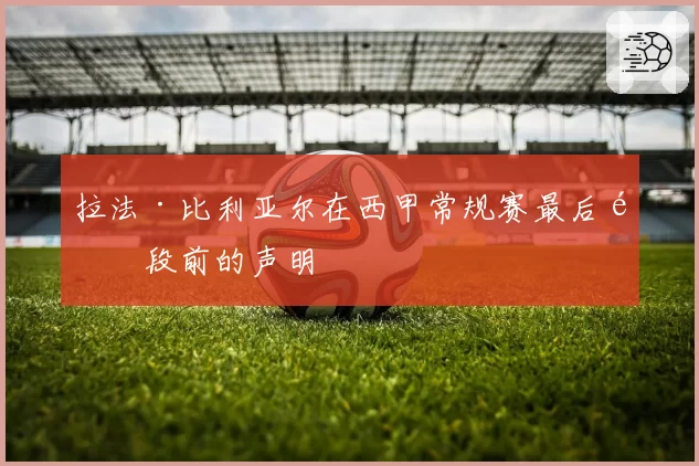 拉法·比利亚尔在西甲常规赛最后阶段前的声明
