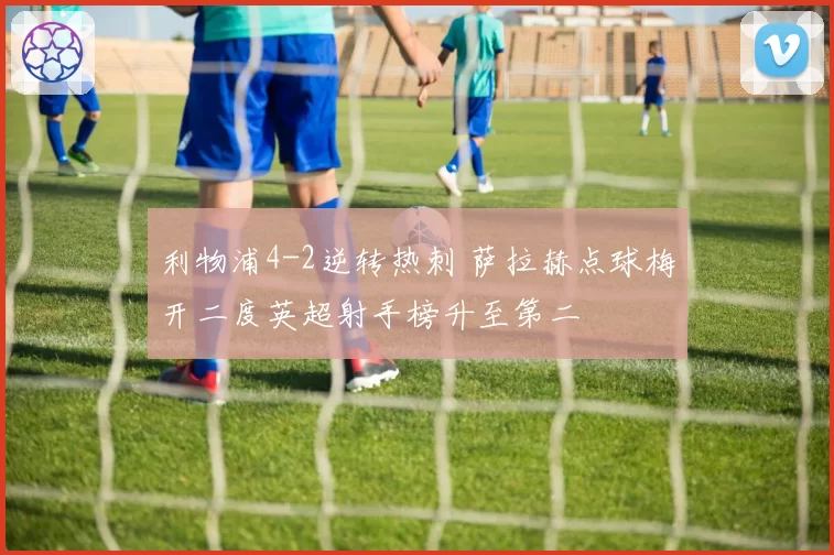 利物浦4-2逆转热刺 萨拉赫点球梅开二度英超射手榜升至第二