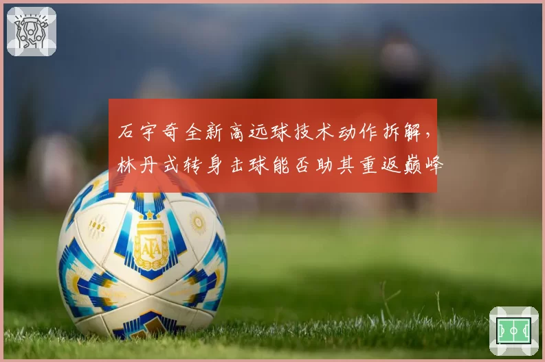 石宇奇全新高远球技术动作拆解，林丹式转身击球能否助其重返巅峰