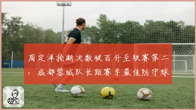 周定洋抢断次数破百升至联赛第二，成都蓉城队长距赛季最佳防守球员数据达标仅差12次