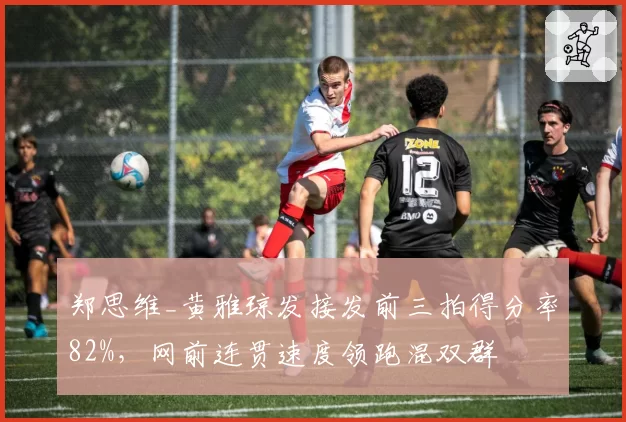 郑思维_黄雅琼发接发前三拍得分率82%，网前连贯速度领跑混双群