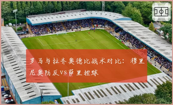 罗马与拉齐奥德比战术对比：穆里尼奥防反vs萨里控球