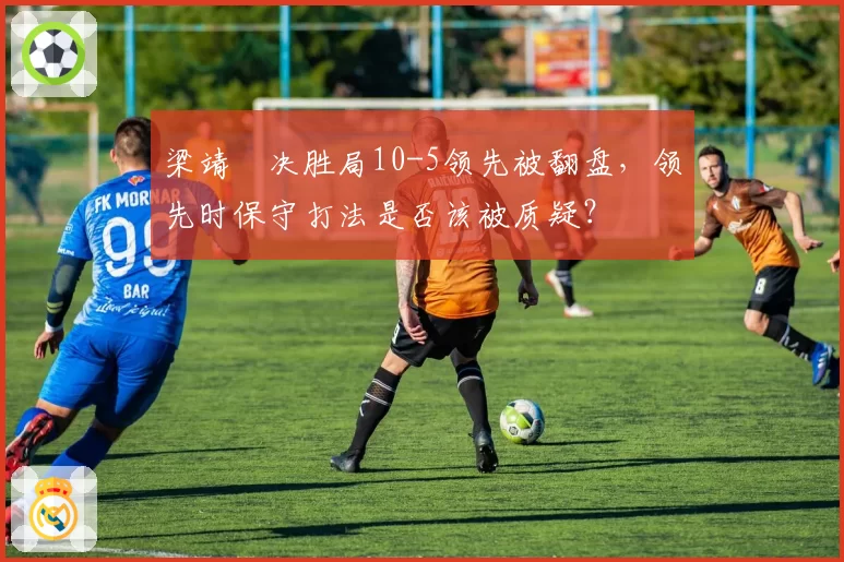 梁靖崑决胜局10-5领先被翻盘，领先时保守打法是否该被质疑？