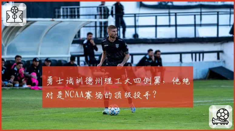 勇士试训德州理工大四侧翼，他绝对是NCAA赛场的顶级投手？
