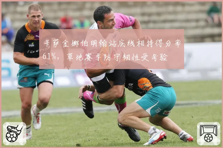 卡萨金娜伯明翰站底线相持得分率61%，草地赛季防守韧性受考验