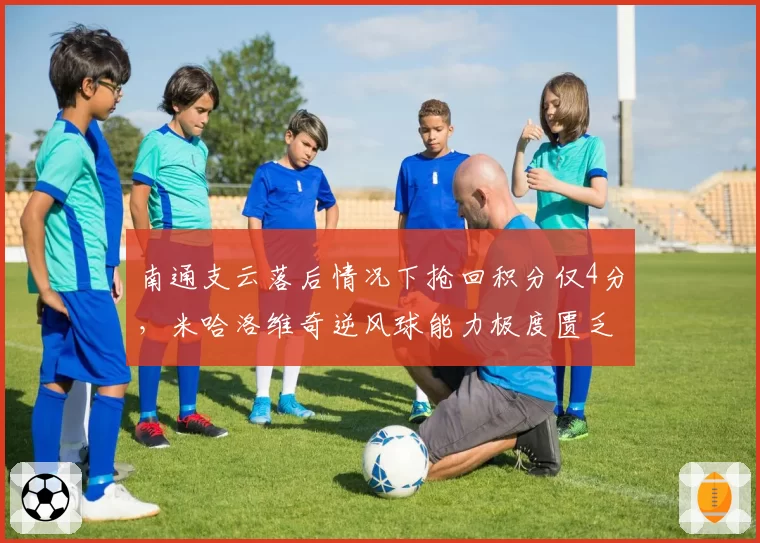 南通支云落后情况下抢回积分仅4分，米哈洛维奇逆风球能力极度匮乏