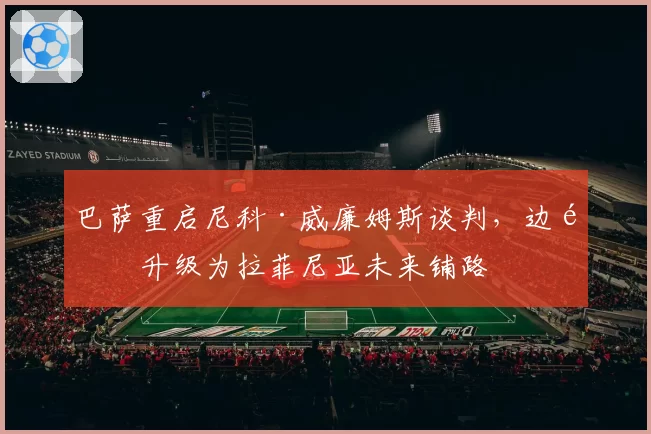 巴萨重启尼科·威廉姆斯谈判，边锋升级为拉菲尼亚未来铺路