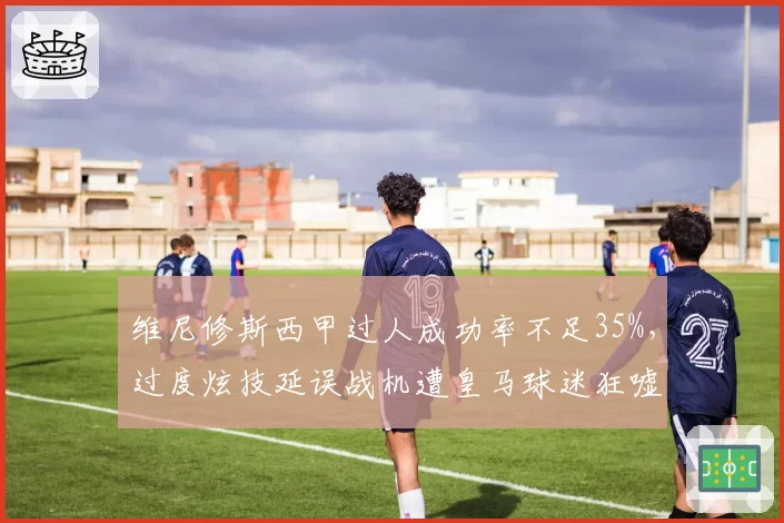 维尼修斯西甲过人成功率不足35%，过度炫技延误战机遭皇马球迷狂嘘