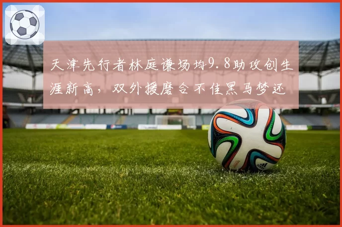 天津先行者林庭谦场均9.8助攻创生涯新高，双外援磨合不佳黑马梦还能延续？