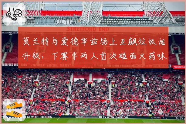 莫兰特与爱德华兹场上互飙垃圾话升级,下赛季两人首次碰面火药味几何?