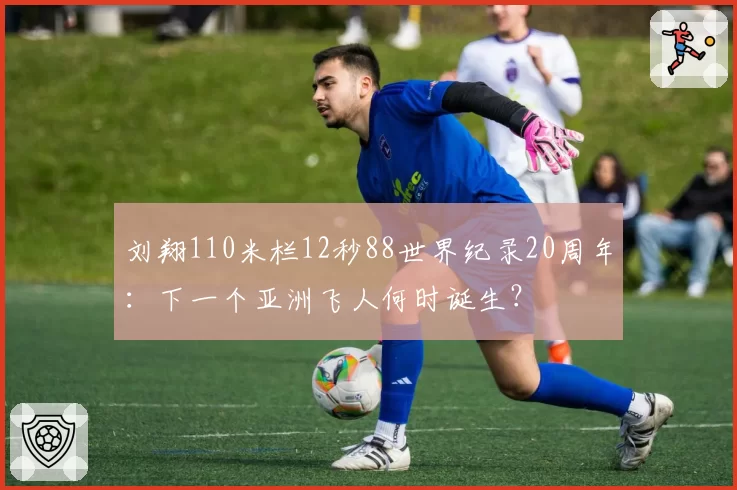 刘翔110米栏12秒88世界纪录20周年:下一个亚洲飞人何时诞生?