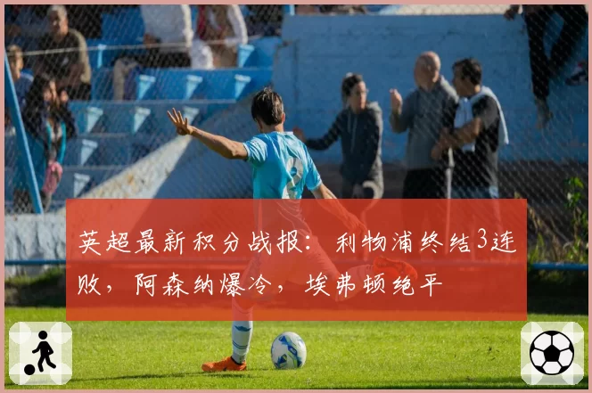 英超最新积分战报:利物浦终结3连败,阿森纳爆冷,埃弗顿绝平