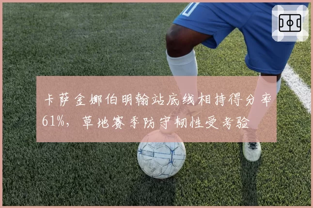 卡萨金娜伯明翰站底线相持得分率61%，草地赛季防守韧性受考验