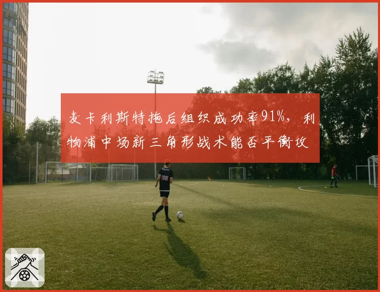 麦卡利斯特拖后组织成功率91%,利物浦中场新三角形战术能否平衡攻防两重天?