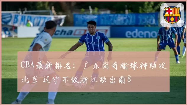 CBA最新排名：广东离奇输球神助攻北京 辽宁不敌浙江跌出前8