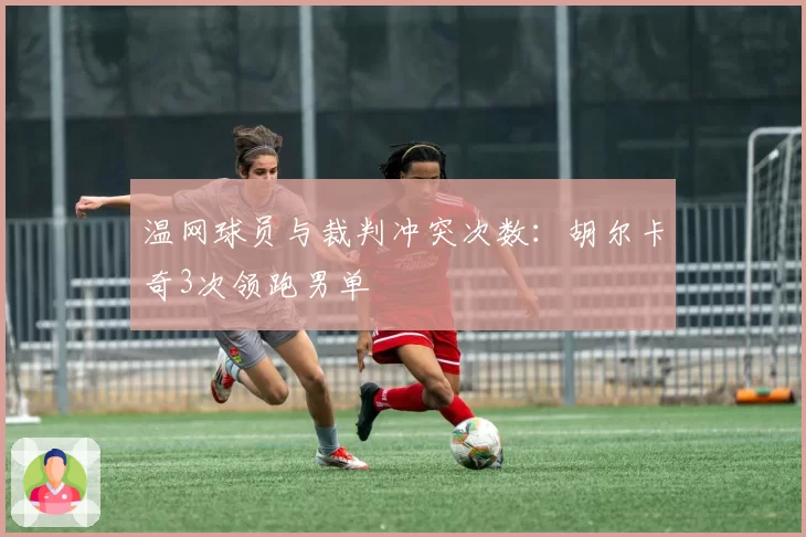 温网球员与裁判冲突次数：胡尔卡奇3次领跑男单